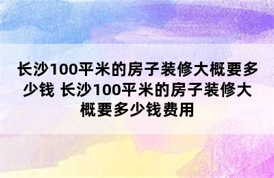 长沙100平米的房子装修大概要多少钱 长沙100平米的房子装修大概要多少钱费用